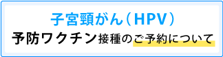 子宮頸がん(HPV)予防ワクチン接種のご予約について